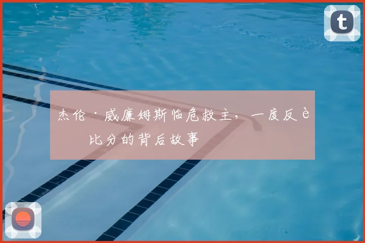 杰伦·威廉姆斯临危救主，一度反超比分的背后故事