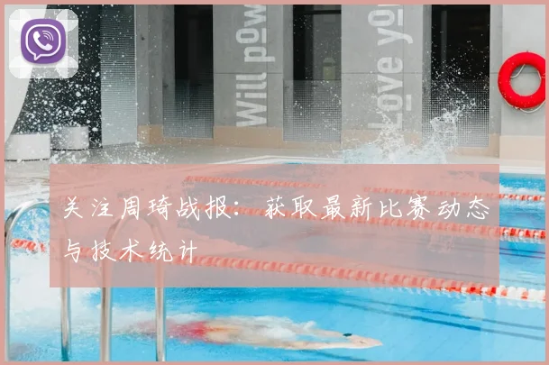 关注周琦战报：获取最新比赛动态与技术统计