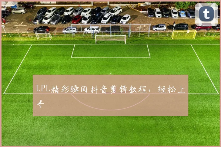 LPL精彩瞬间抖音剪辑教程，轻松上手