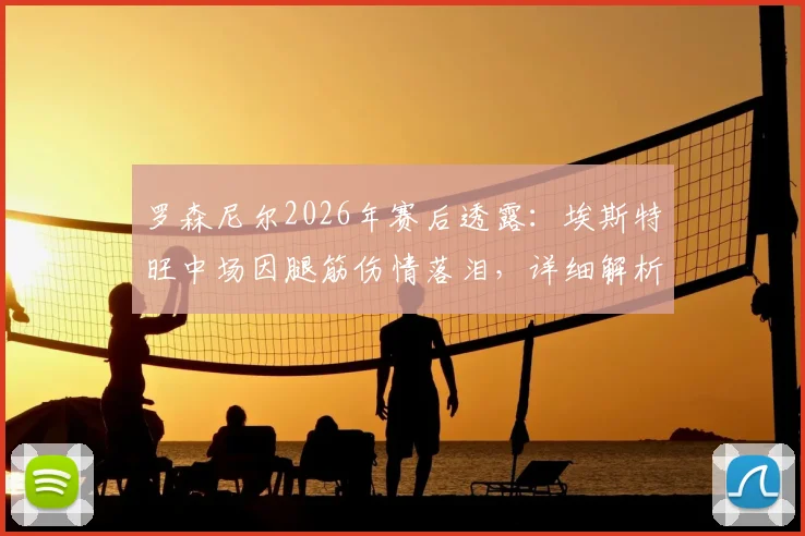 罗森尼尔2026年赛后透露：埃斯特旺中场因腿筋伤情落泪，详细解析球员伤情与恢复时间