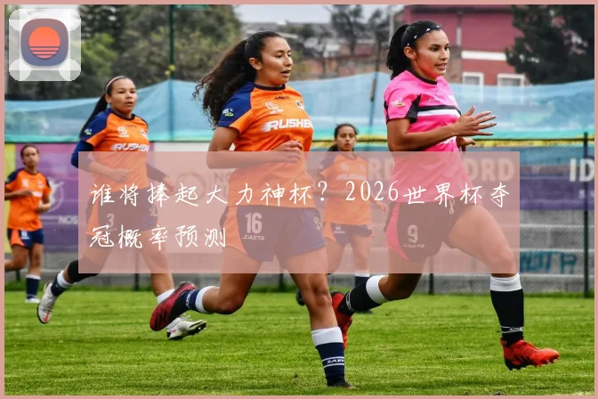 谁将捧起大力神杯？2026世界杯夺冠概率预测