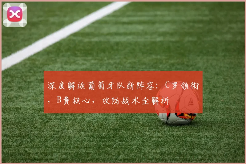 深度解读葡萄牙队新阵容：C罗领衔，B费核心，攻防战术全解析