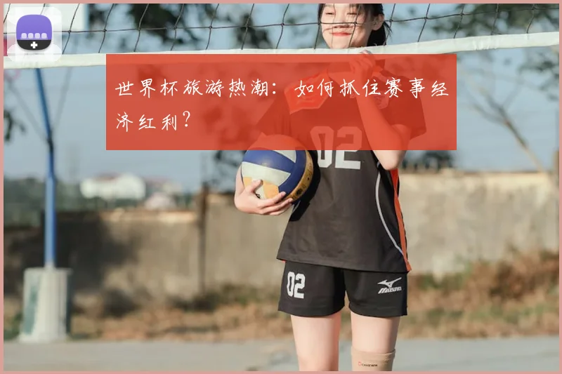 世界杯旅游热潮：如何抓住赛事经济红利？