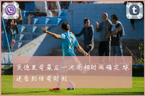 莫德里奇最后一次亮相时间确定 球迷告别传奇时刻