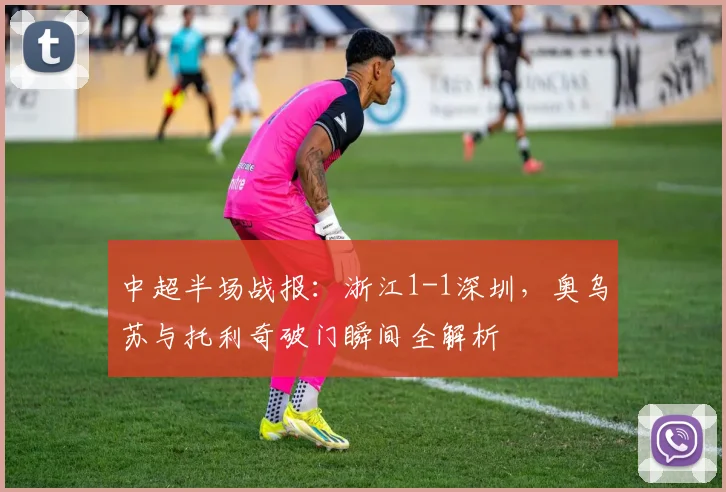 中超半场战报：浙江1-1深圳，奥乌苏与托利奇破门瞬间全解析