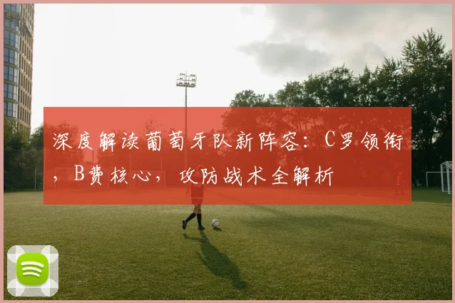 深度解读葡萄牙队新阵容：C罗领衔，B费核心，攻防战术全解析