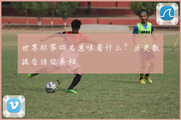 世界杯第四名意味着什么？历史数据告诉你真相