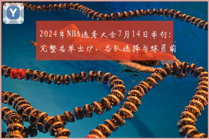 2024年NBA选秀大会7月14日举行：完整名单出炉，各队选择与球员前景深度解析
