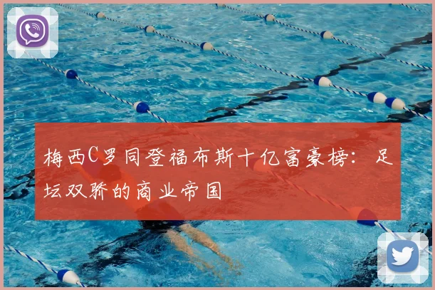 梅西C罗同登福布斯十亿富豪榜：足坛双骄的商业帝国