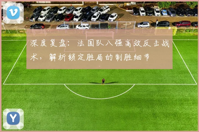 深度复盘：法国队八强高效反击战术，解析锁定胜局的制胜细节