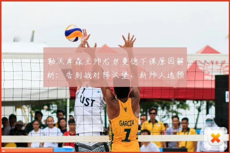 勒沃库森主帅尤尔曼德下课原因解析：告别战对阵汉堡，新帅人选预测与球队战绩分析