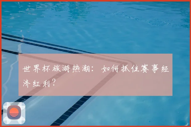 世界杯旅游热潮：如何抓住赛事经济红利？