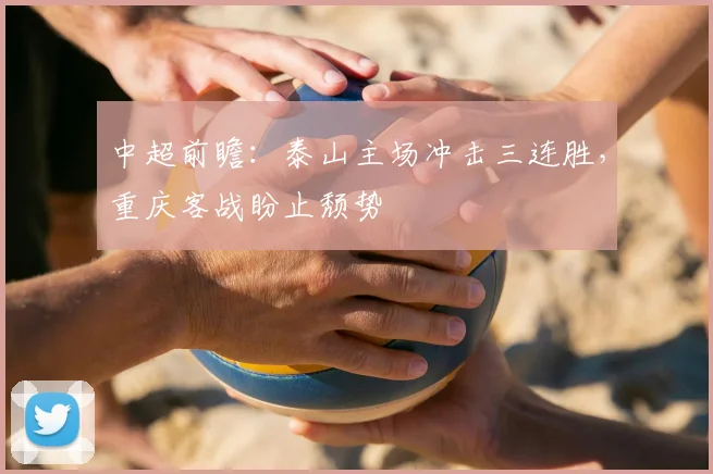 中超前瞻：泰山主场冲击三连胜，重庆客战盼止颓势