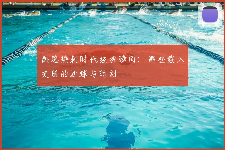 凯恩热刺时代经典瞬间：那些载入史册的进球与时刻