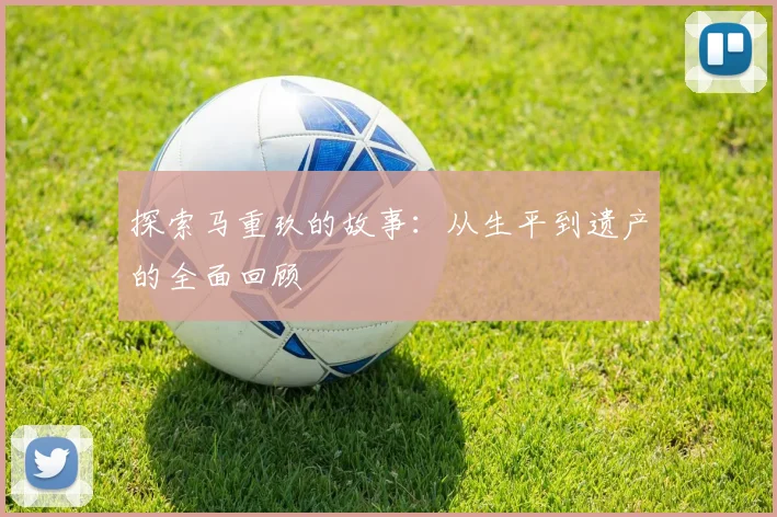 探索马重玖的故事：从生平到遗产的全面回顾