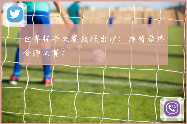 世界杯半决赛战报出炉：谁将最终会师决赛？