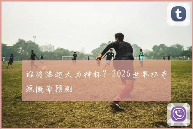 谁将捧起大力神杯？2026世界杯夺冠概率预测