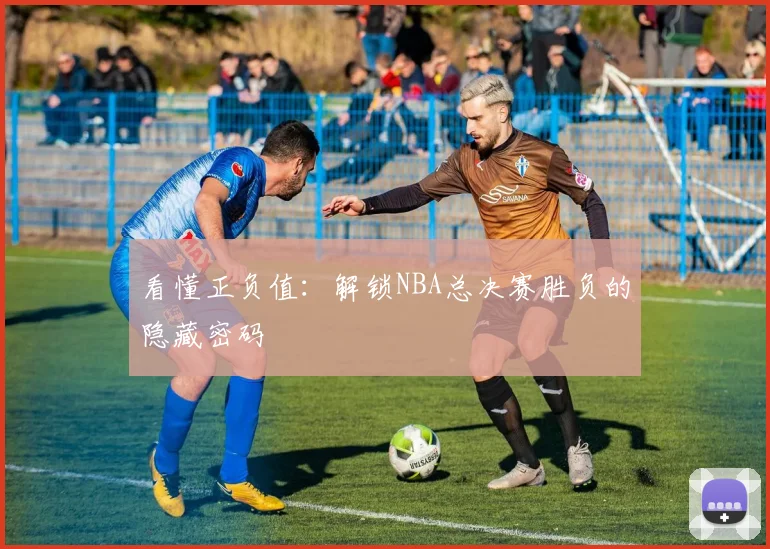 看懂正负值：解锁NBA总决赛胜负的隐藏密码