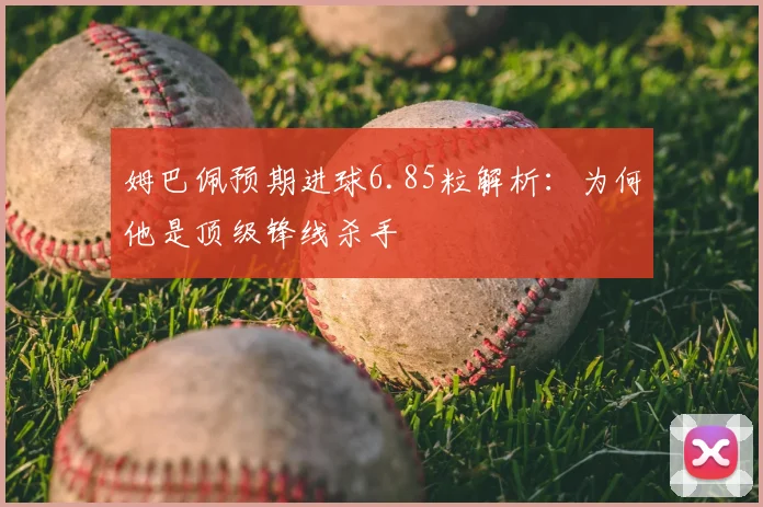 姆巴佩预期进球6.85粒解析：为何他是顶级锋线杀手