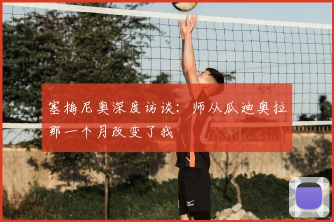 塞梅尼奥深度访谈：师从瓜迪奥拉那一个月改变了我