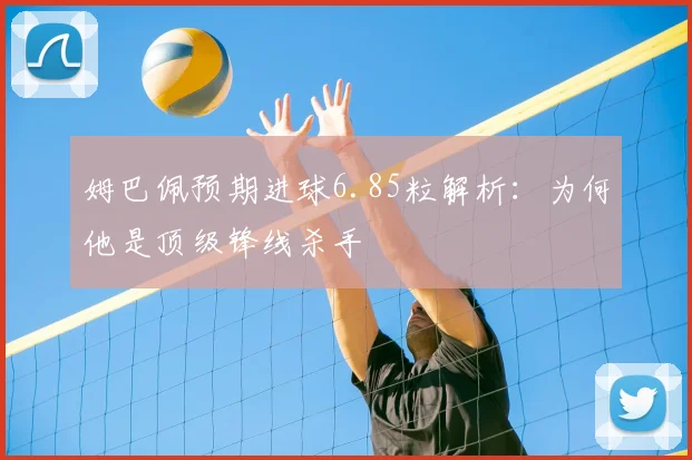 姆巴佩预期进球6.85粒解析：为何他是顶级锋线杀手