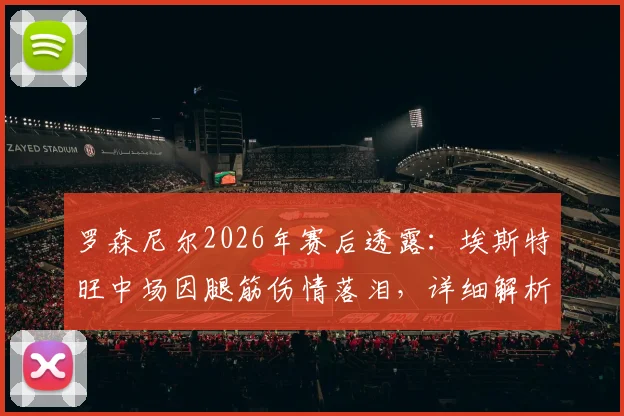 罗森尼尔2026年赛后透露：埃斯特旺中场因腿筋伤情落泪，详细解析球员伤情与恢复时间