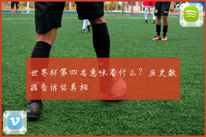 世界杯第四名意味着什么？历史数据告诉你真相