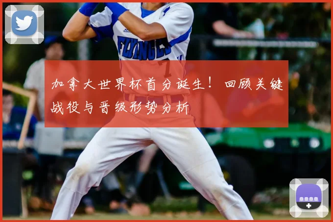 加拿大世界杯首分诞生！回顾关键战役与晋级形势分析