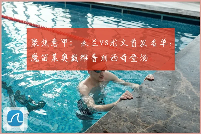 聚焦意甲：米兰vs尤文首发名单，魔笛莱奥戴维普利西奇登场
