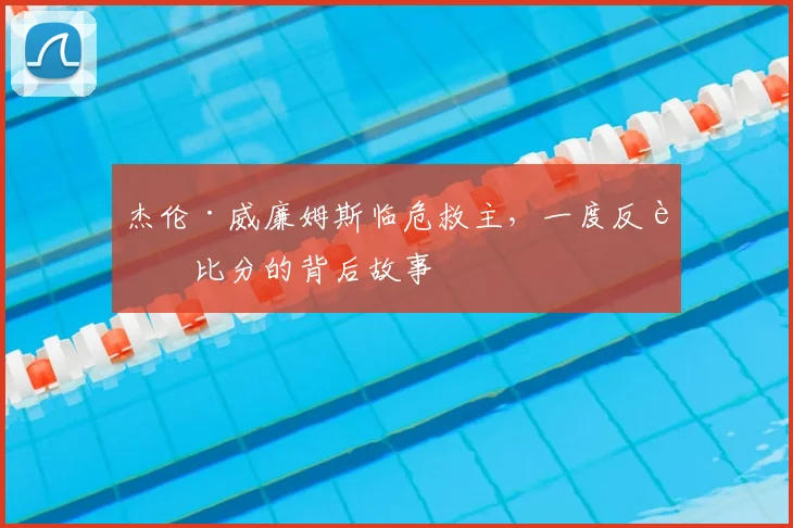杰伦·威廉姆斯临危救主，一度反超比分的背后故事