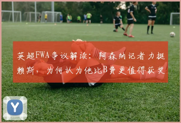 英超FWA争议解读：阿森纳记者力挺赖斯，为何认为他比B费更值得获奖？