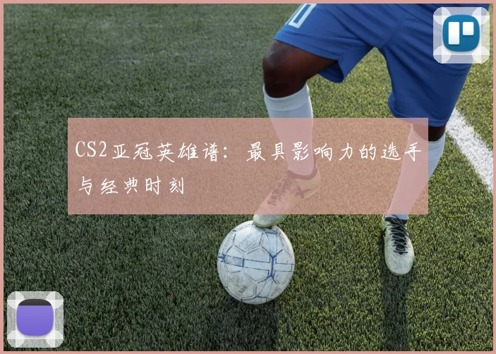 CS2亚冠英雄谱：最具影响力的选手与经典时刻