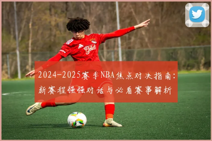 2024-2025赛季NBA焦点对决指南：新赛程强强对话与必看赛事解析