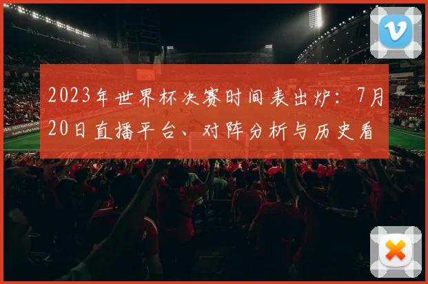 2023年世界杯决赛时间表出炉：7月20日直播平台、对阵分析与历史看点全解析