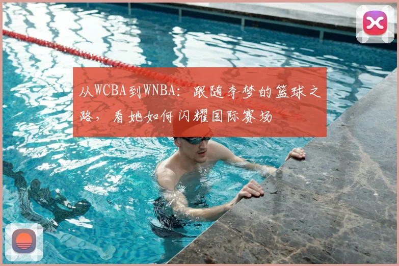 从WCBA到WNBA：跟随李梦的篮球之路，看她如何闪耀国际赛场